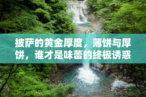 披萨的黄金厚度，薄饼与厚饼，谁才是味蕾的终极诱惑？