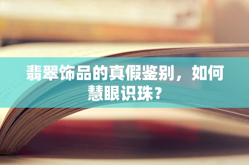 翡翠饰品的真假鉴别，如何慧眼识珠？