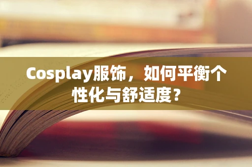 Cosplay服饰，如何平衡个性化与舒适度？