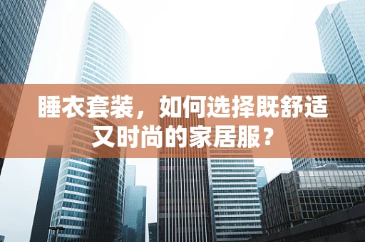 睡衣套装，如何选择既舒适又时尚的家居服？