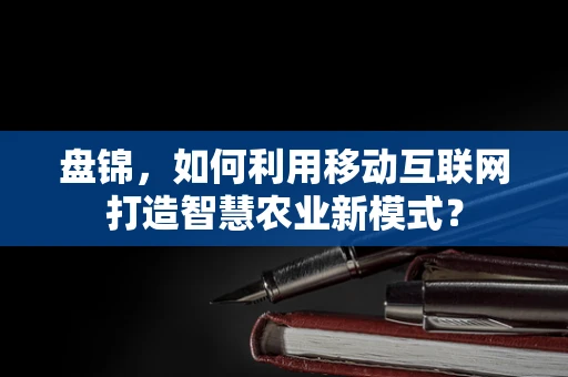 盘锦，如何利用移动互联网打造智慧农业新模式？