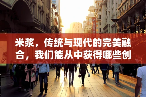 米浆，传统与现代的完美融合，我们能从中获得哪些创新启示？