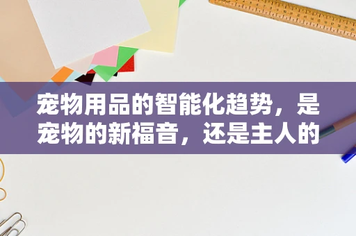 宠物用品的智能化趋势，是宠物的新福音，还是主人的新负担？