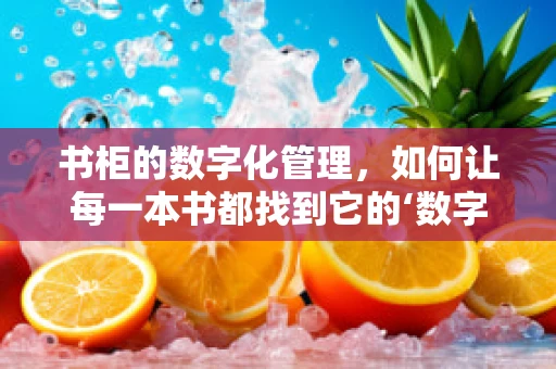 书柜的数字化管理，如何让每一本书都找到它的‘数字归宿’？