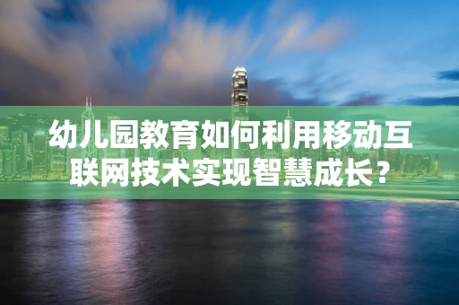 幼儿园教育如何利用移动互联网技术实现智慧成长？