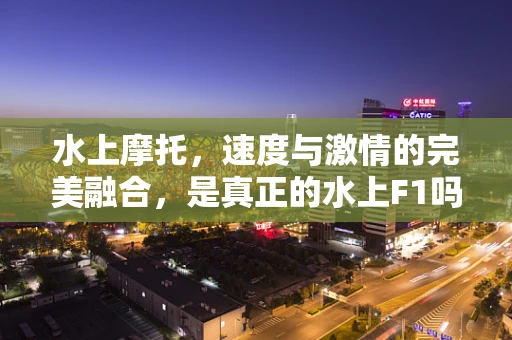 水上摩托，速度与激情的完美融合，是真正的水上F1吗？