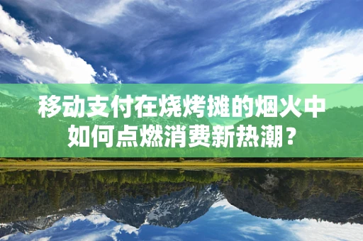 移动支付在烧烤摊的烟火中如何点燃消费新热潮？