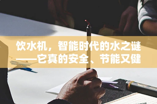 饮水机，智能时代的水之谜——它真的安全、节能又健康吗？