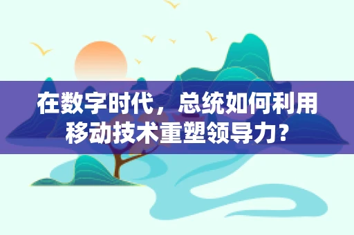 在数字时代，总统如何利用移动技术重塑领导力？