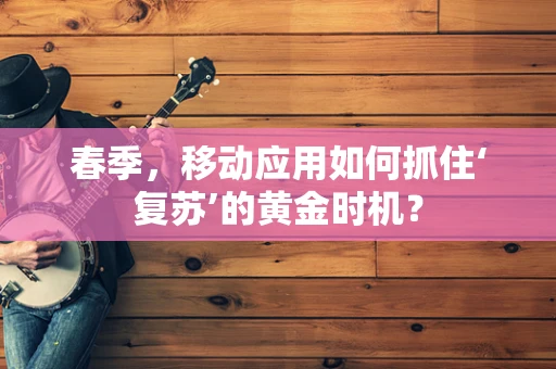 春季，移动应用如何抓住‘复苏’的黄金时机？