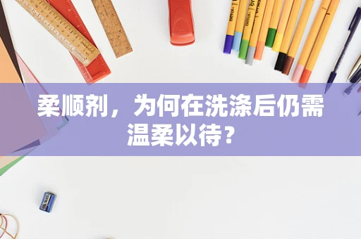 柔顺剂，为何在洗涤后仍需温柔以待？