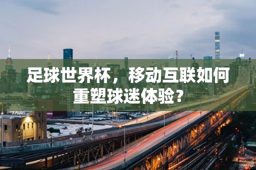 足球世界杯，移动互联如何重塑球迷体验？