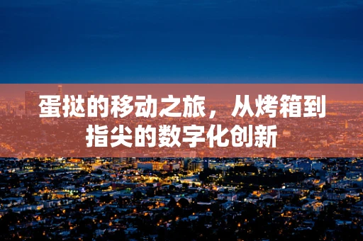蛋挞的移动之旅，从烤箱到指尖的数字化创新