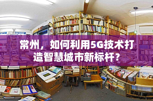 常州，如何利用5G技术打造智慧城市新标杆？