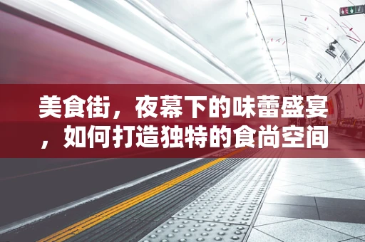 美食街，夜幕下的味蕾盛宴，如何打造独特的食尚空间？