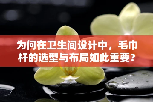 为何在卫生间设计中，毛巾杆的选型与布局如此重要？