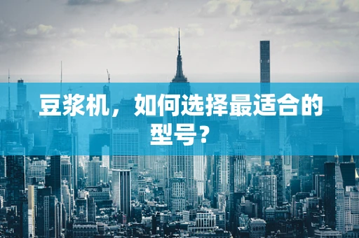 豆浆机，如何选择最适合的型号？