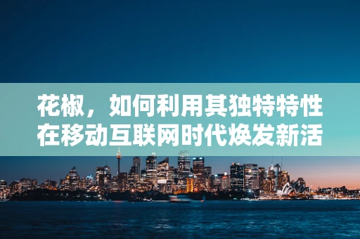花椒，如何利用其独特特性在移动互联网时代焕发新活力？