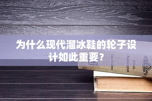 为什么现代溜冰鞋的轮子设计如此重要？