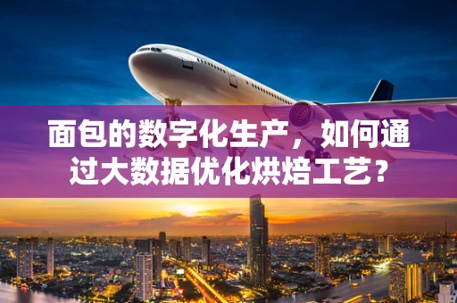 面包的数字化生产，如何通过大数据优化烘焙工艺？