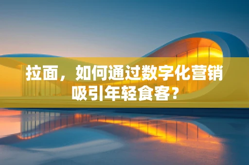 拉面，如何通过数字化营销吸引年轻食客？