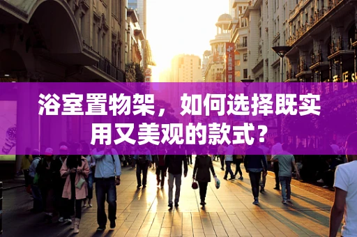 浴室置物架，如何选择既实用又美观的款式？