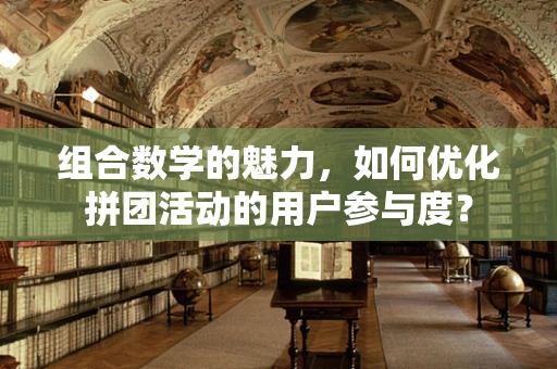 组合数学的魅力，如何优化拼团活动的用户参与度？