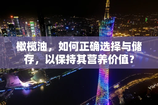 橄榄油，如何正确选择与储存，以保持其营养价值？