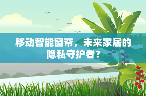移动智能窗帘，未来家居的隐私守护者？
