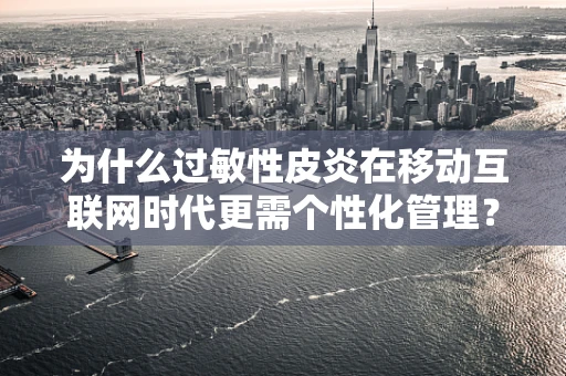 为什么过敏性皮炎在移动互联网时代更需个性化管理？