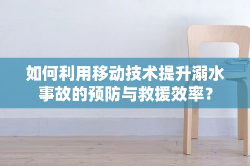 如何利用移动技术提升溺水事故的预防与救援效率？