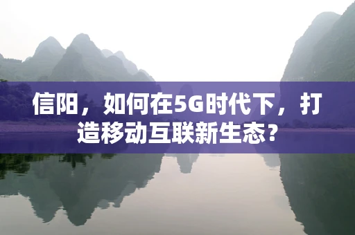 信阳，如何在5G时代下，打造移动互联新生态？