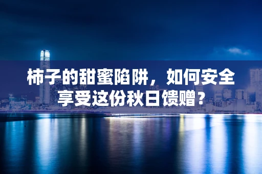 柿子的甜蜜陷阱，如何安全享受这份秋日馈赠？