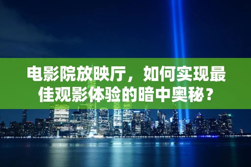 电影院放映厅，如何实现最佳观影体验的暗中奥秘？