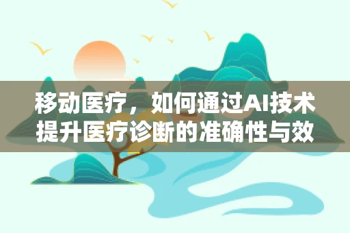 移动医疗，如何通过AI技术提升医疗诊断的准确性与效率？