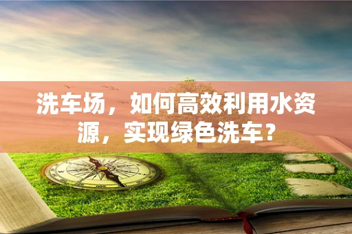 洗车场，如何高效利用水资源，实现绿色洗车？