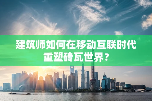 建筑师如何在移动互联时代重塑砖瓦世界？