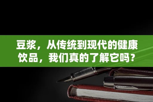 豆浆，从传统到现代的健康饮品，我们真的了解它吗？
