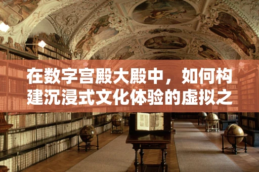 在数字宫殿大殿中，如何构建沉浸式文化体验的虚拟之旅？