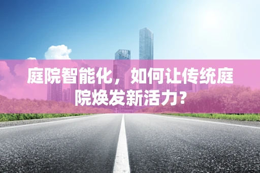 庭院智能化，如何让传统庭院焕发新活力？
