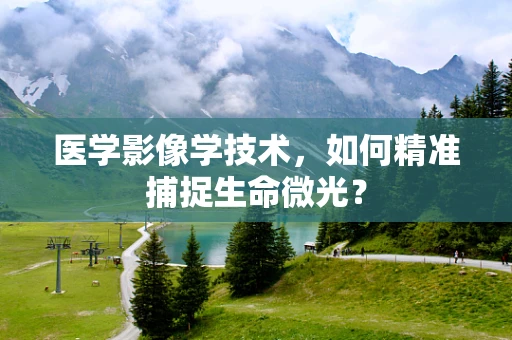 医学影像学技术，如何精准捕捉生命微光？