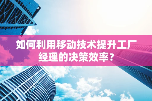 如何利用移动技术提升工厂经理的决策效率？