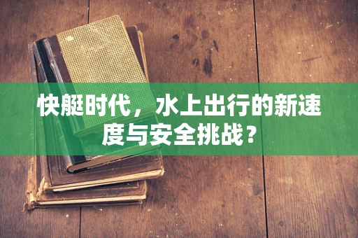 快艇时代，水上出行的新速度与安全挑战？