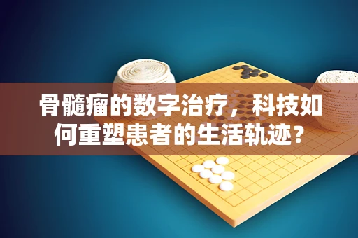 骨髓瘤的数字治疗，科技如何重塑患者的生活轨迹？