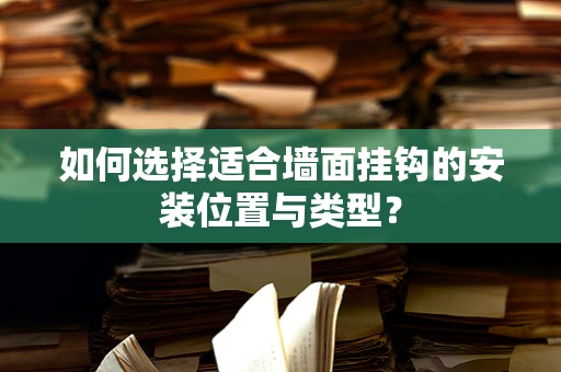 如何选择适合墙面挂钩的安装位置与类型？