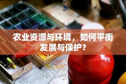 农业资源与环境，如何平衡发展与保护？