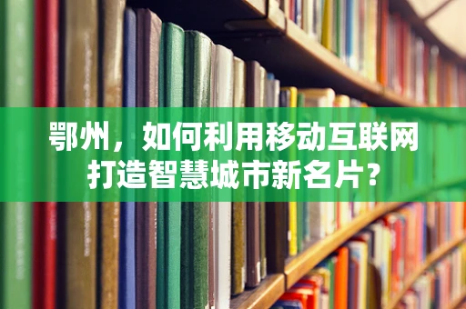 鄂州，如何利用移动互联网打造智慧城市新名片？