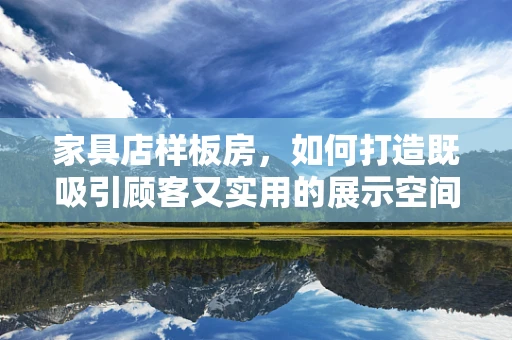 家具店样板房，如何打造既吸引顾客又实用的展示空间？