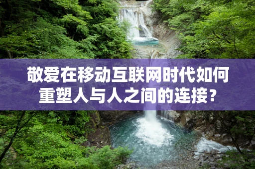 敬爱在移动互联网时代如何重塑人与人之间的连接？