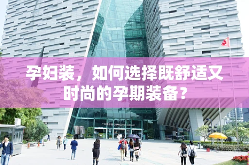 孕妇装，如何选择既舒适又时尚的孕期装备？